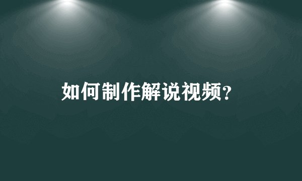 如何制作解说视频?