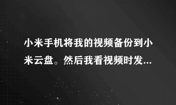 小米手机将我的视频备份到小米云盘。然后我看视频时发现要下载！怎么设置让它不将视频删除