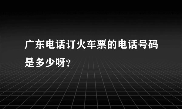 广东电话订火车票的电话号码是多少呀？