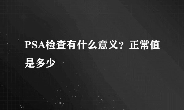PSA检查有什么意义？正常值是多少
