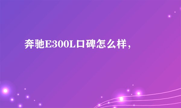 奔驰E300L口碑怎么样，