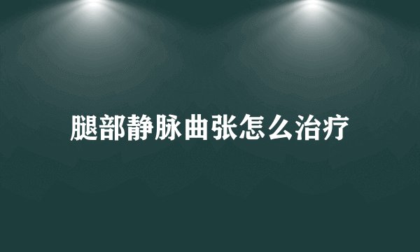 腿部静脉曲张怎么治疗
