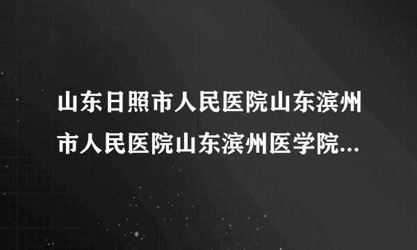 山东日照市人民医院山东滨州市人民医院山东滨州医学院...