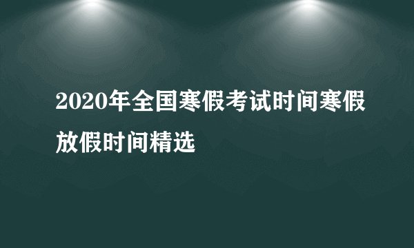 2020年全国寒假考试时间寒假放假时间精选