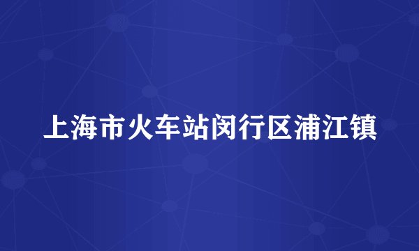 上海市火车站闵行区浦江镇