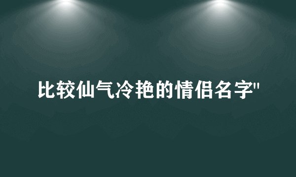 比较仙气冷艳的情侣名字
