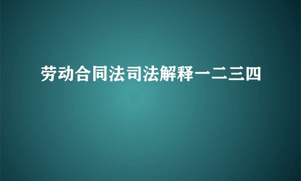 劳动合同法司法解释一二三四