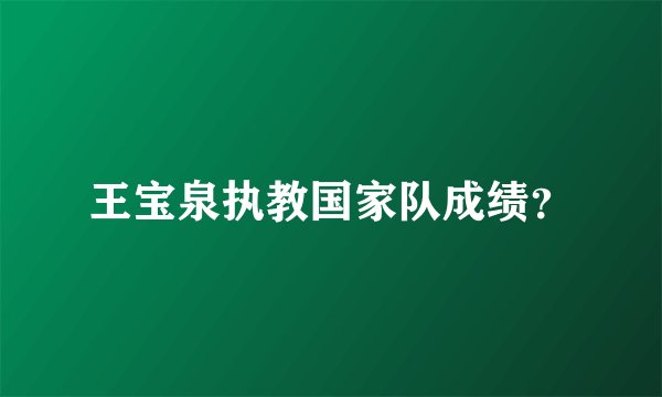 王宝泉执教国家队成绩？
