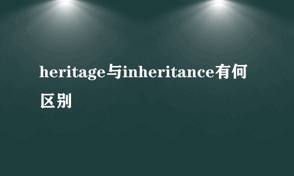 heritage与inheritance有何区别