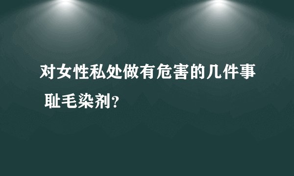 对女性私处做有危害的几件事 耻毛染剂？