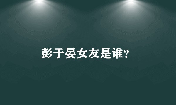 彭于晏女友是谁？