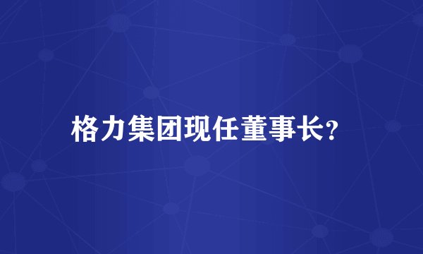 格力集团现任董事长？