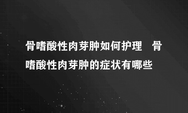 骨嗜酸性肉芽肿如何护理   骨嗜酸性肉芽肿的症状有哪些