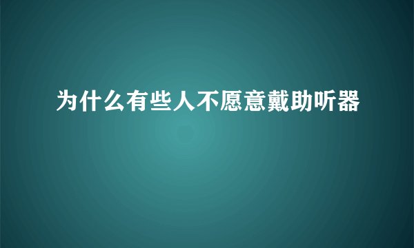 为什么有些人不愿意戴助听器