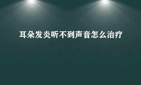耳朵发炎听不到声音怎么治疗