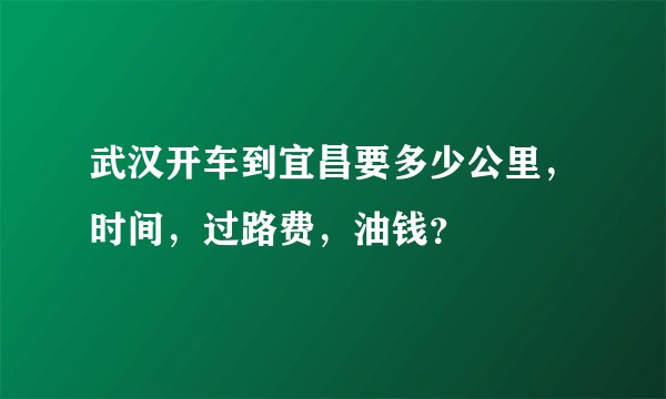 武汉开车到宜昌要多少公里，时间，过路费，油钱？