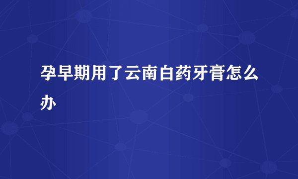 孕早期用了云南白药牙膏怎么办