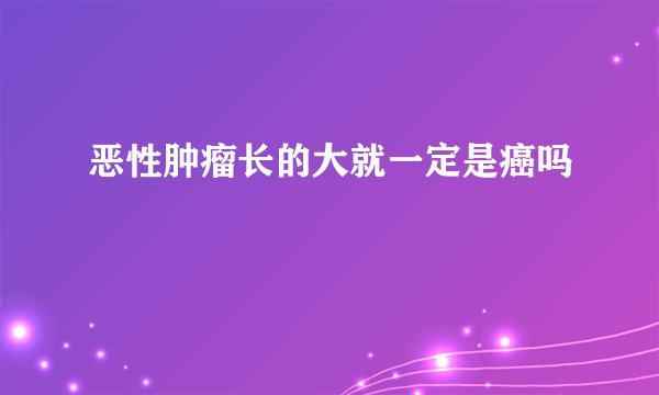 恶性肿瘤长的大就一定是癌吗