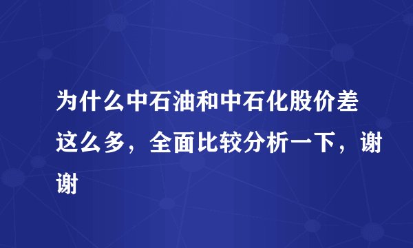 为什么中石油和中石化股价差这么多，全面比较分析一下，谢谢