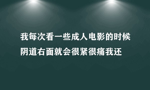 我每次看一些成人电影的时候阴道右面就会很紧很痛我还