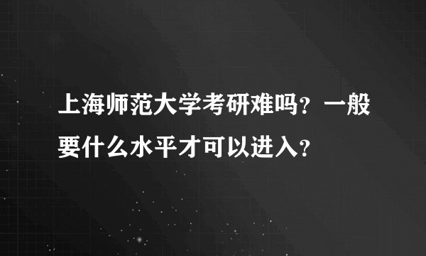 上海师范大学考研难吗？一般要什么水平才可以进入？