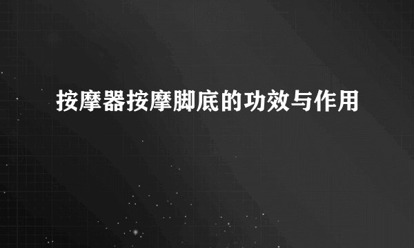 按摩器按摩脚底的功效与作用