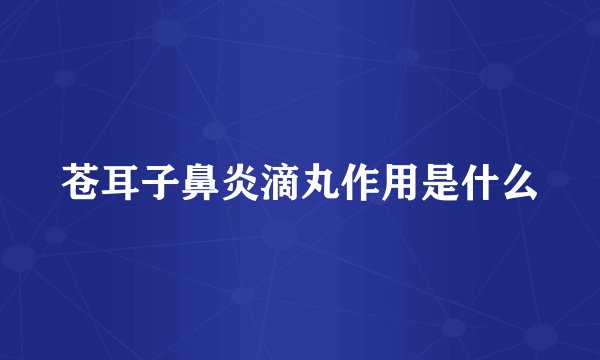苍耳子鼻炎滴丸作用是什么
