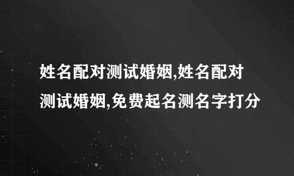 姓名配对测试婚姻,姓名配对测试婚姻,免费起名测名字打分