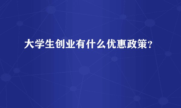 大学生创业有什么优惠政策？