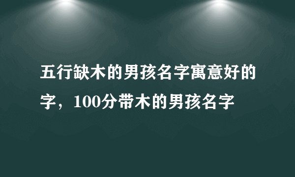 五行缺木的男孩名字寓意好的字,100分带木的男孩名字