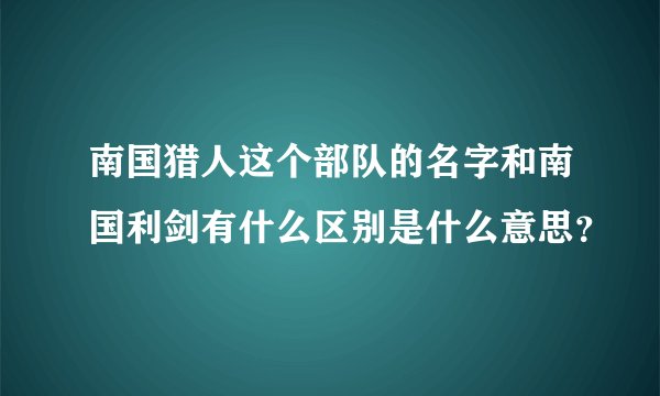 南国猎人这个部队的名字和南国利剑有什么区别是什么意思？