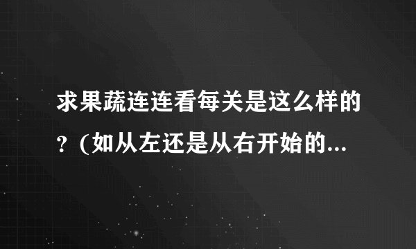 求果蔬连连看每关是这么样的？(如从左还是从右开始的），谢谢了！！