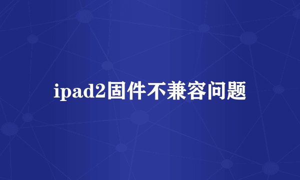 ipad2固件不兼容问题