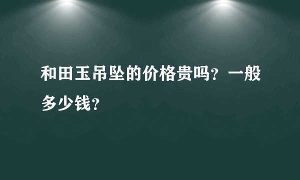 和田玉吊坠的价格贵吗？一般多少钱？