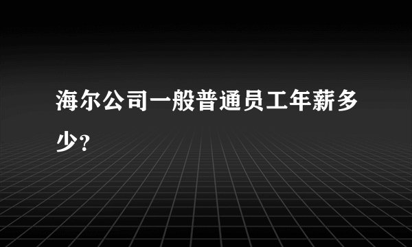 海尔公司一般普通员工年薪多少?