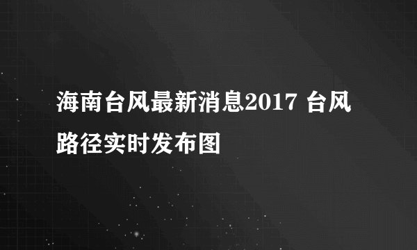 海南台风最新消息2017 台风路径实时发布图