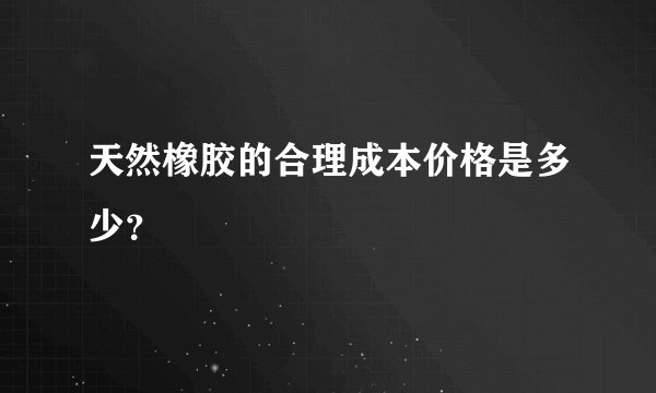 天然橡胶的合理成本价格是多少？