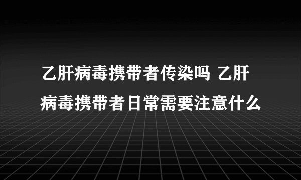 乙肝病毒携带者传染吗 乙肝病毒携带者日常需要注意什么