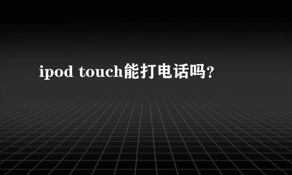 ipod touch能打电话吗？
