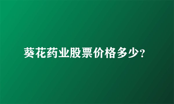 葵花药业股票价格多少？