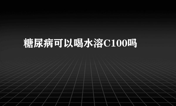 糖尿病可以喝水溶C100吗