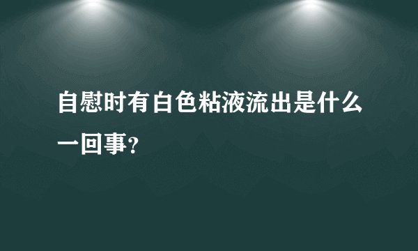 自慰时有白色粘液流出是什么一回事？