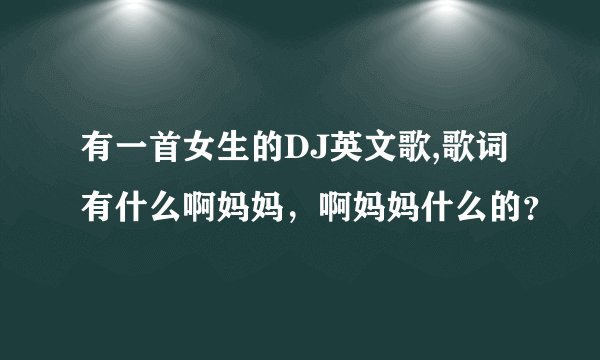 有一首女生的DJ英文歌,歌词有什么啊妈妈，啊妈妈什么的？