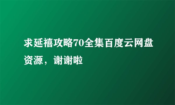 求延禧攻略70全集百度云网盘资源，谢谢啦