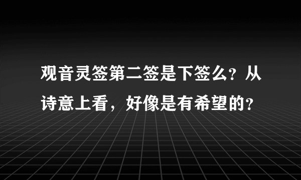 观音灵签第二签是下签么？从诗意上看，好像是有希望的？
