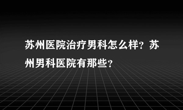 苏州医院治疗男科怎么样？苏州男科医院有那些？