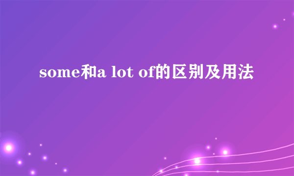 some和a lot of的区别及用法