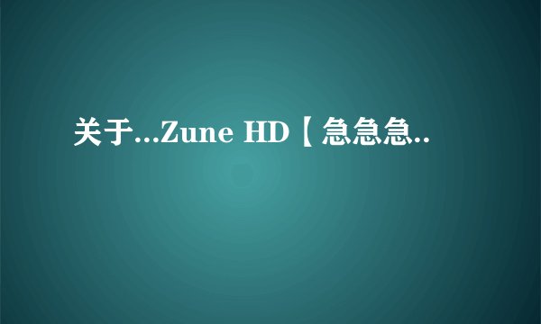 关于...Zune HD【急急急..
