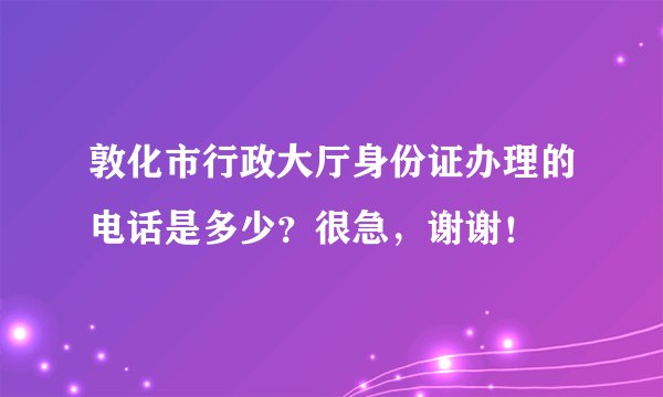 敦化市行政大厅身份证办理的电话是多少？很急，谢谢！