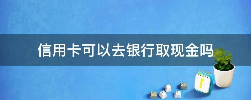 信用卡可以去银行取现金吗